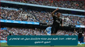 نجم اللقاء.. أحدث تقييم لرجل مباراة مانشستر سيتي ضد توتنهام في الدوري الإنجليزي